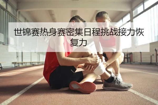 世锦赛热身赛密集日程挑战接力恢复力（ODSports）